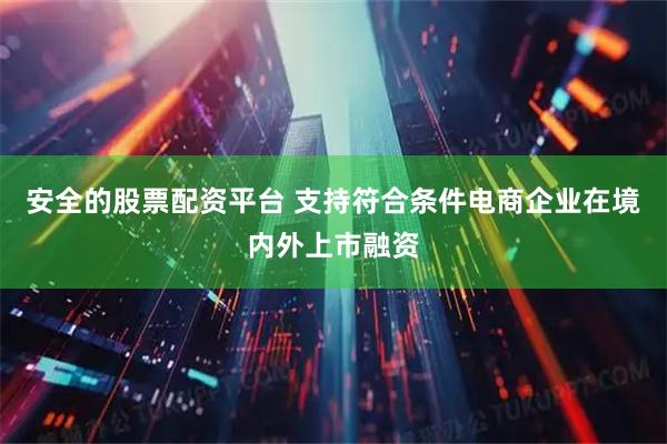 安全的股票配资平台 支持符合条件电商企业在境内外上市融资