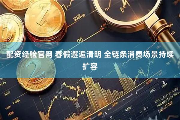 配资经验官网 春假邂逅清明 全链条消费场景持续扩容