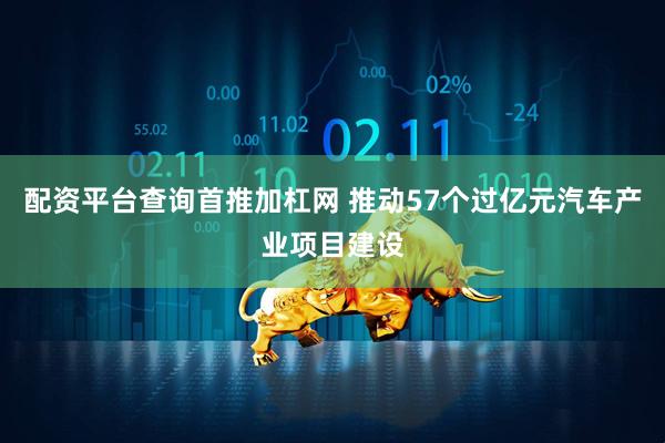 配资平台查询首推加杠网 推动57个过亿元汽车产业项目建设