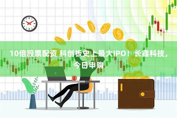 10倍股票配资 科创板史上最大IPO!长鑫科技,今日申购