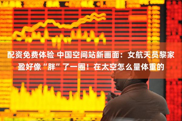 配资免费体验 中国空间站新画面：女航天员黎家盈好像“胖”了一圈！在太空怎么量体重的