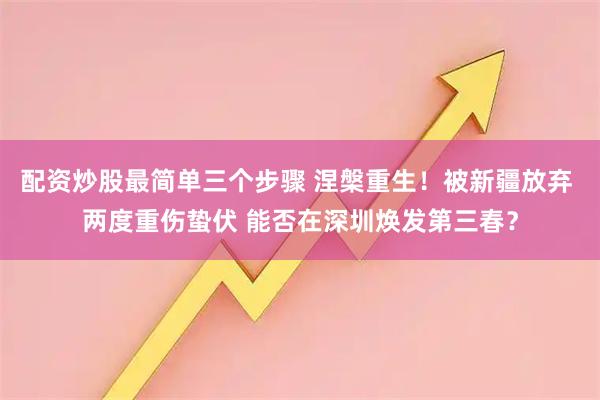 配资炒股最简单三个步骤 涅槃重生！被新疆放弃 两度重伤蛰伏 能否在深圳焕发第三春？