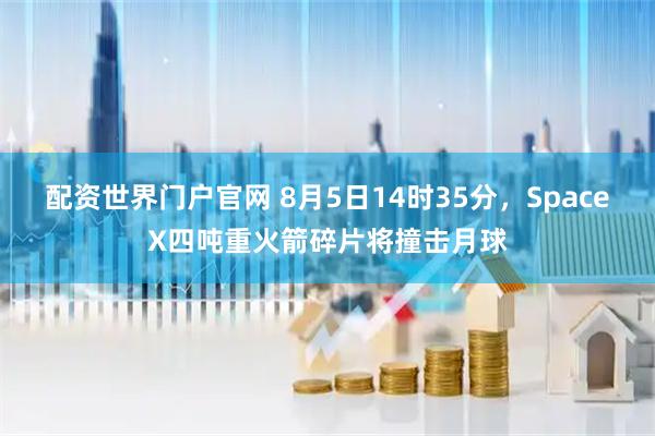 配资世界门户官网 8月5日14时35分，SpaceX四吨重火箭碎片将撞击月球