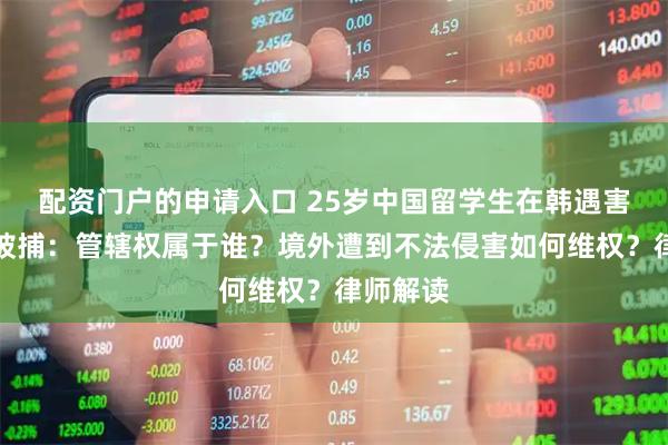 配资门户的申请入口 25岁中国留学生在韩遇害嫌疑人被捕：管辖权属于谁？境外遭到不法侵害如何维权？律师解读